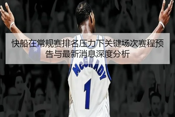 快船在常规赛排名压力下关键场次赛程预告与最新消息深度分析